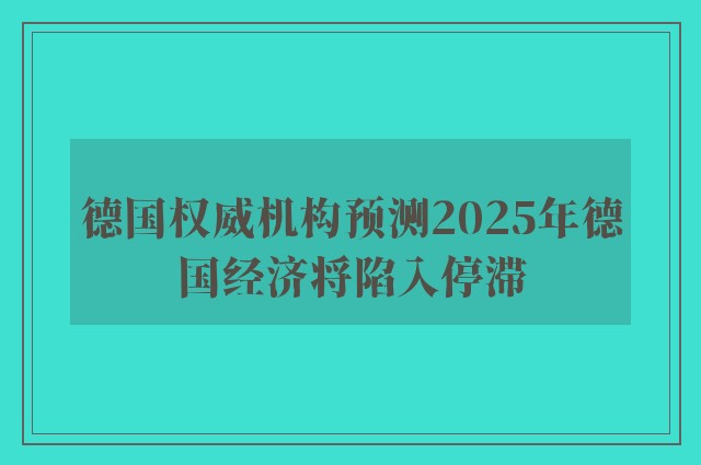 德国权威机构预测2025年德国经济将陷入停滞