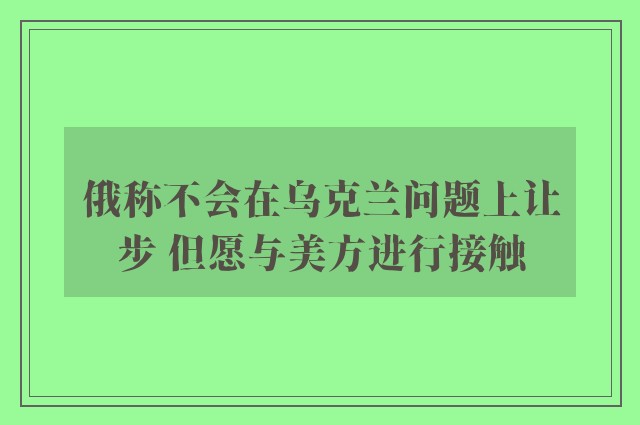 俄称不会在乌克兰问题上让步 但愿与美方进行接触