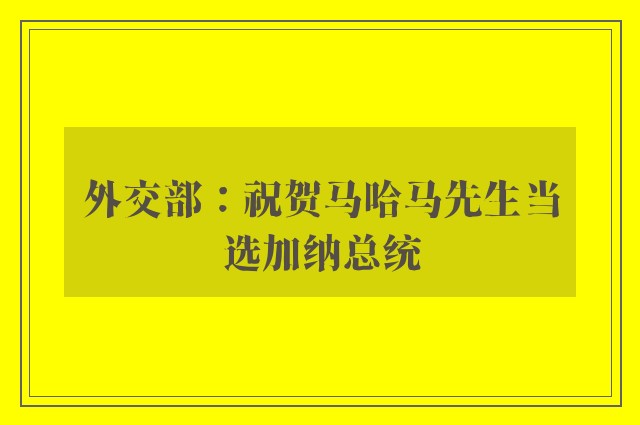 外交部：祝贺马哈马先生当选加纳总统