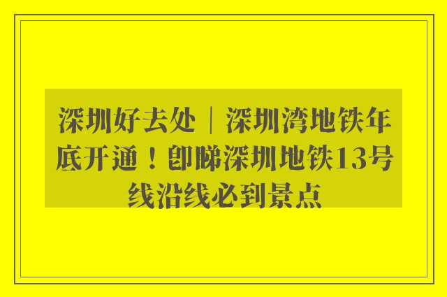 深圳好去处｜深圳湾地铁年底开通！即睇深圳地铁13号线沿线必到景点