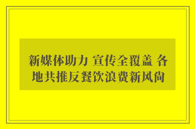 新媒体助力 宣传全覆盖 各地共推反餐饮浪费新风尚