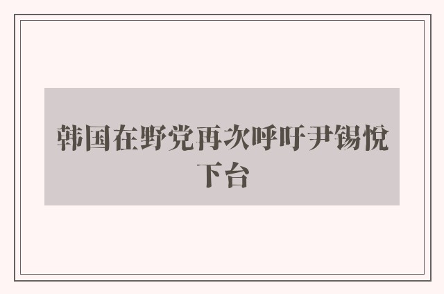 韩国在野党再次呼吁尹锡悦下台