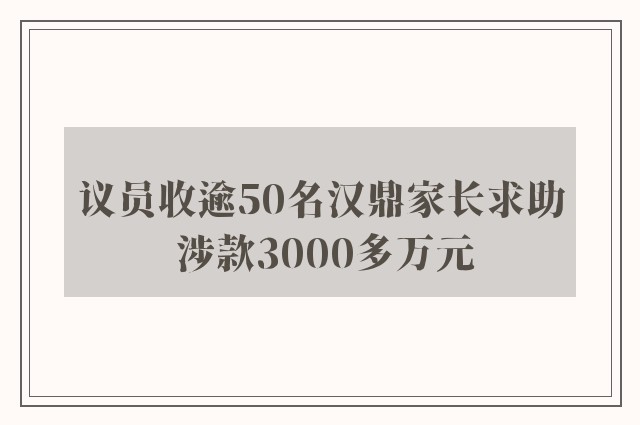 议员收逾50名汉鼎家长求助 涉款3000多万元