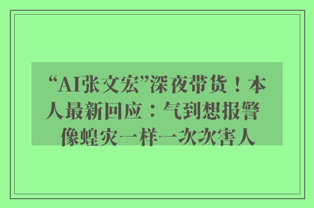 “AI张文宏”深夜带货！本人最新回应：气到想报警  像蝗灾一样一次次害人