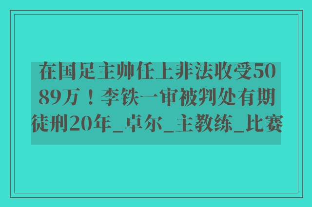 在国足主帅任上非法收受5089万！李铁一审被判处有期徒刑20年_卓尔_主教练_比赛