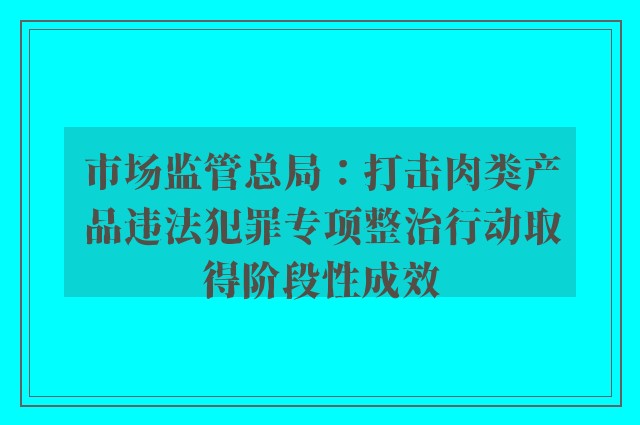 市场监管总局：打击肉类产品违法犯罪专项整治行动取得阶段性成效