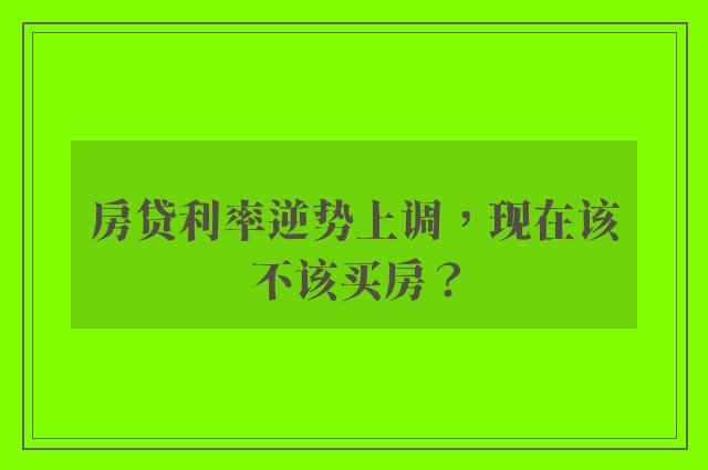 房贷利率逆势上调，现在该不该买房？