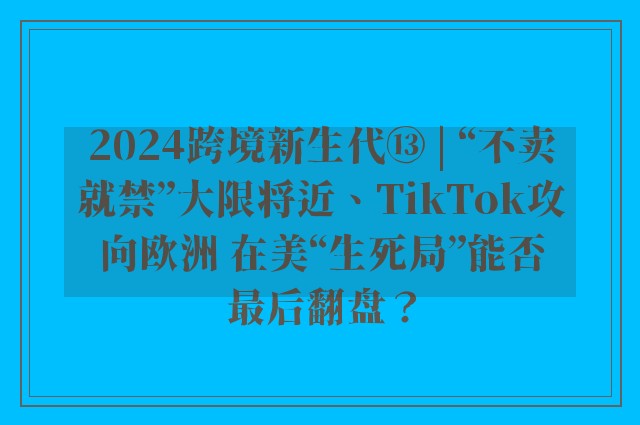 2024跨境新生代⑬ | “不卖就禁”大限将近、TikTok攻向欧洲 在美“生死局”能否最后翻盘？