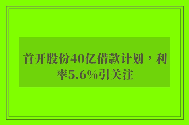 首开股份40亿借款计划，利率5.6%引关注