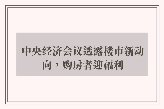 中央经济会议透露楼市新动向，购房者迎福利