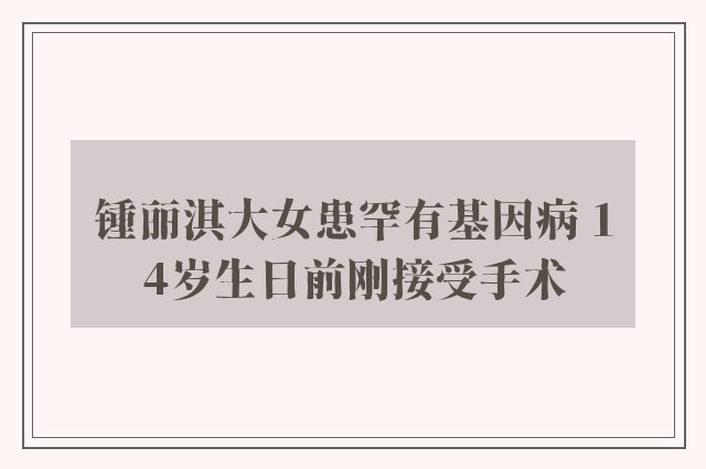 锺丽淇大女患罕有基因病 14岁生日前刚接受手术