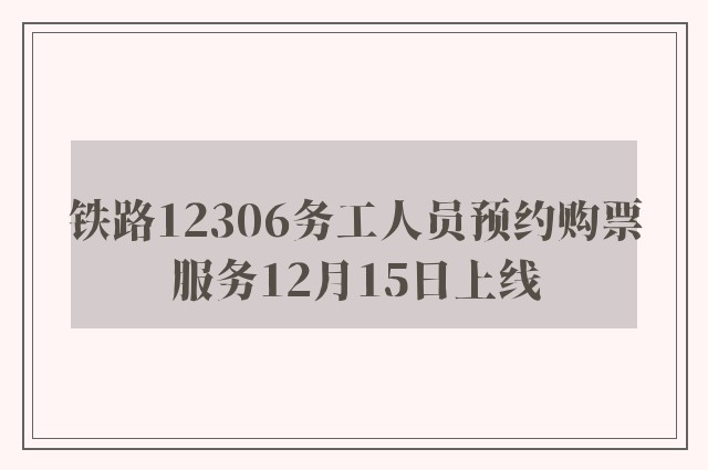 铁路12306务工人员预约购票服务12月15日上线