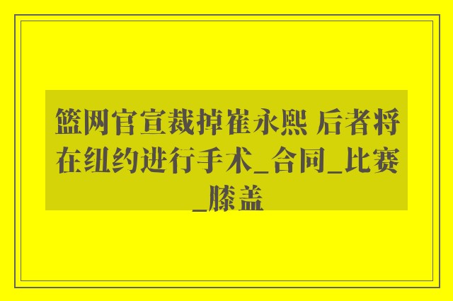 篮网官宣裁掉崔永熙 后者将在纽约进行手术_合同_比赛_膝盖