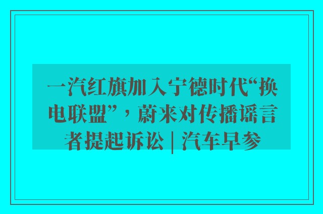 一汽红旗加入宁德时代“换电联盟”，蔚来对传播谣言者提起诉讼 | 汽车早参