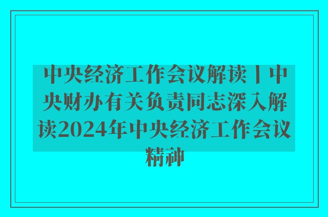 中央经济工作会议解读丨中央财办有关负责同志深入解读2024年中央经济工作会议精神