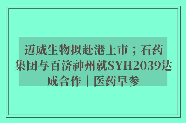 迈威生物拟赴港上市；石药集团与百济神州就SYH2039达成合作｜医药早参