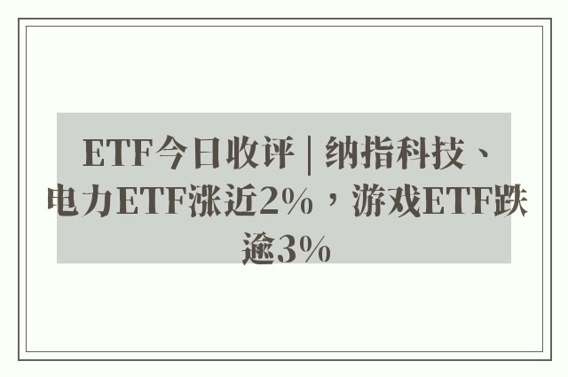 ETF今日收评 | 纳指科技、电力ETF涨近2%，游戏ETF跌逾3%