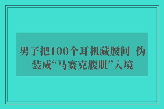 男子把100个耳机藏腰间  伪装成“马赛克腹肌”入境