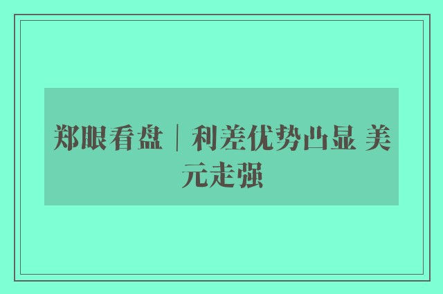 郑眼看盘｜利差优势凸显 美元走强