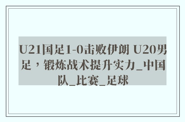 U21国足1-0击败伊朗 U20男足，锻炼战术提升实力_中国队_比赛_足球