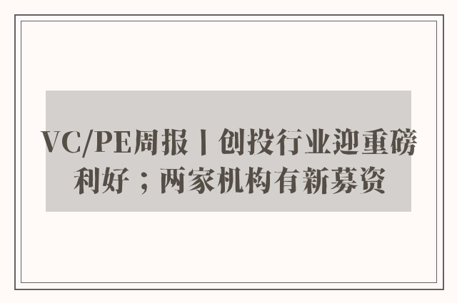 VC/PE周报丨创投行业迎重磅利好；两家机构有新募资