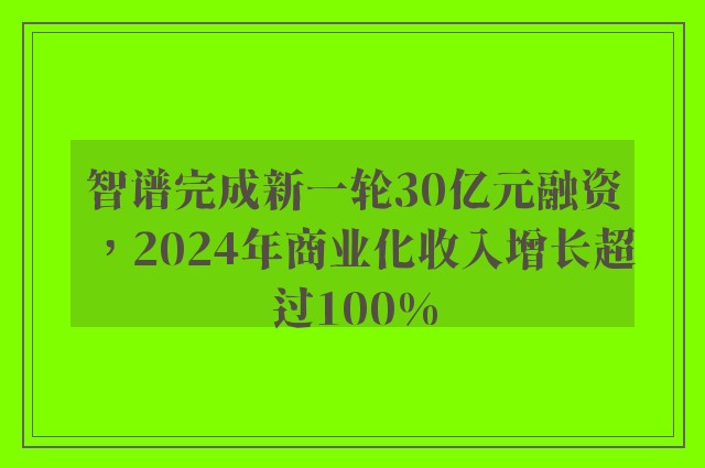 智谱完成新一轮30亿元融资，2024年商业化收入增长超过100%