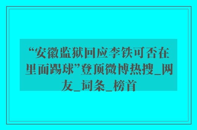 “安徽监狱回应李铁可否在里面踢球”登顶微博热搜_网友_词条_榜首