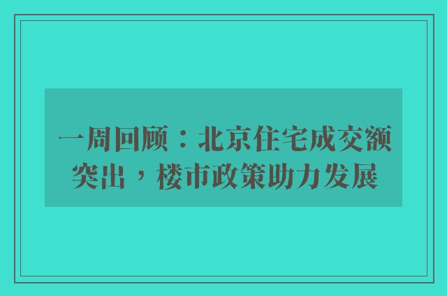 一周回顾：北京住宅成交额突出，楼市政策助力发展