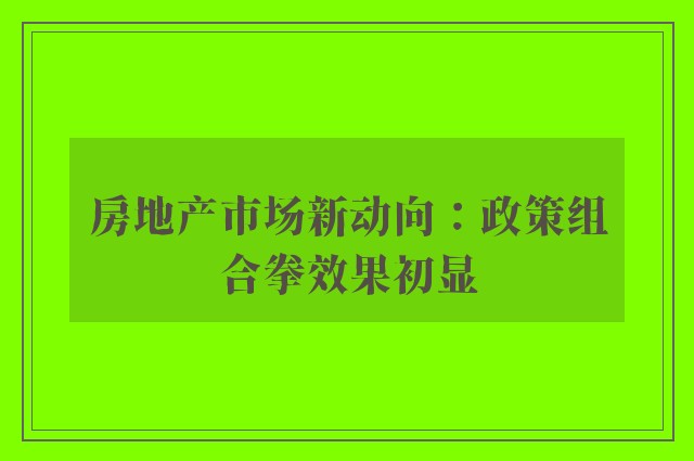 房地产市场新动向：政策组合拳效果初显