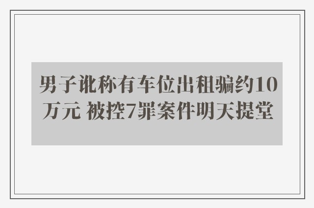 男子讹称有车位出租骗约10万元 被控7罪案件明天提堂