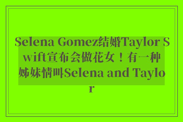 Selena Gomez结婚Taylor Swift宣布会做花女！有一种姊妹情叫Selena and Taylor