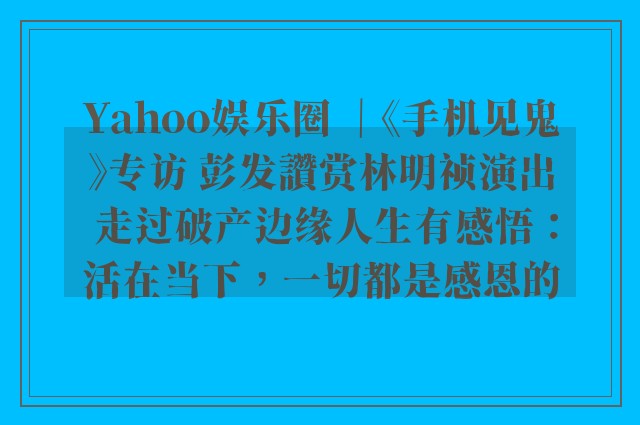 Yahoo娱乐圈 ｜《手机见鬼》专访 彭发讚赏林明祯演出 走过破产边缘人生有感悟：活在当下，一切都是感恩的