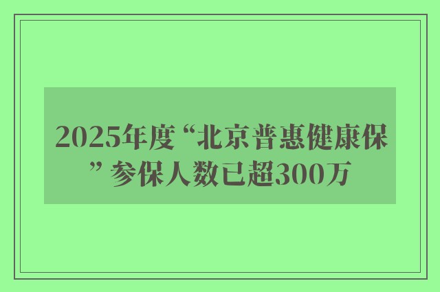 2025年度 “北京普惠健康保” 参保人数已超300万