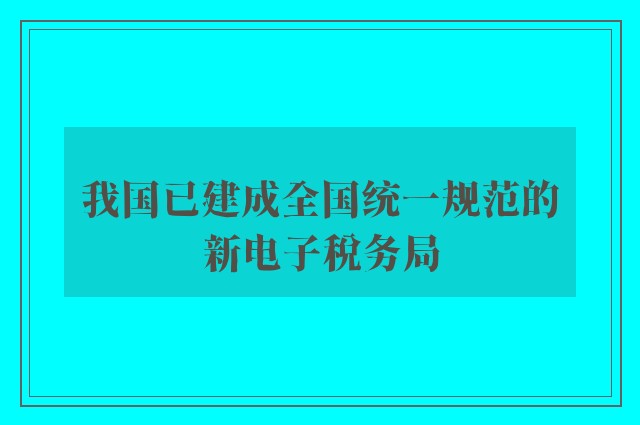 我国已建成全国统一规范的新电子税务局