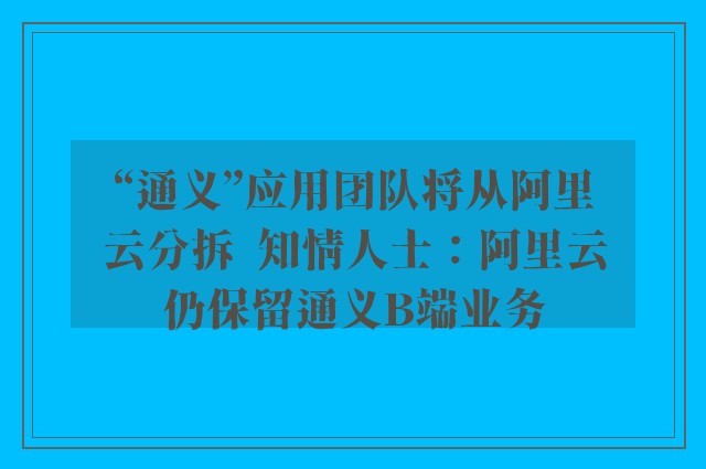 “通义”应用团队将从阿里云分拆  知情人士：阿里云仍保留通义B端业务