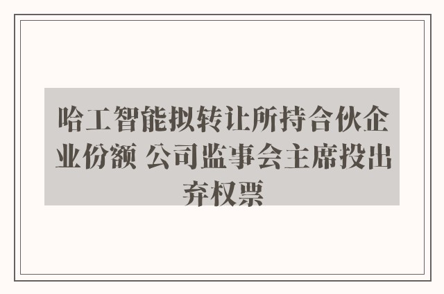 哈工智能拟转让所持合伙企业份额 公司监事会主席投出弃权票