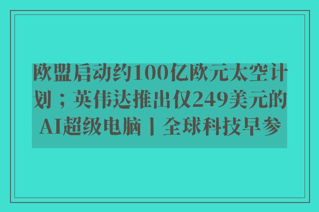 欧盟启动约100亿欧元太空计划；英伟达推出仅249美元的AI超级电脑丨全球科技早参