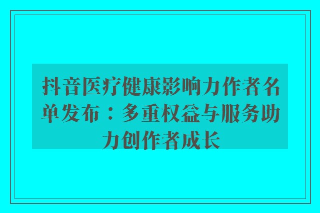 抖音医疗健康影响力作者名单发布：多重权益与服务助力创作者成长