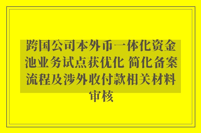 跨国公司本外币一体化资金池业务试点获优化 简化备案流程及涉外收付款相关材料审核