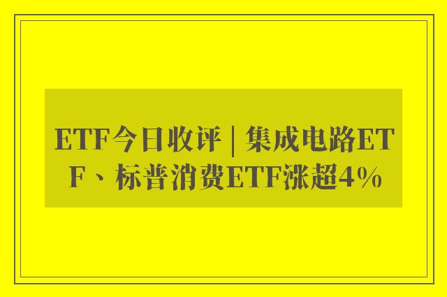 ETF今日收评 | 集成电路ETF、标普消费ETF涨超4%