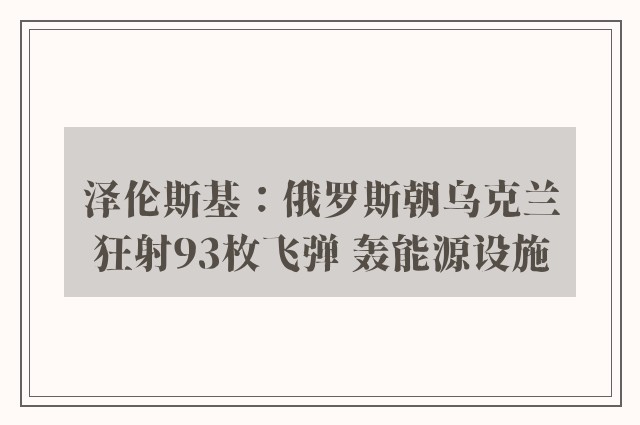 泽伦斯基：俄罗斯朝乌克兰狂射93枚飞弹 轰能源设施