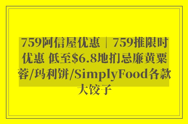 759阿信屋优惠︱759推限时优惠 低至$6.8地扪忌廉黄粟蓉/玛利饼/SimplyFood各款大饺子