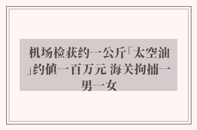 机场检获约一公斤「太空油」约值一百万元 海关拘捕一男一女