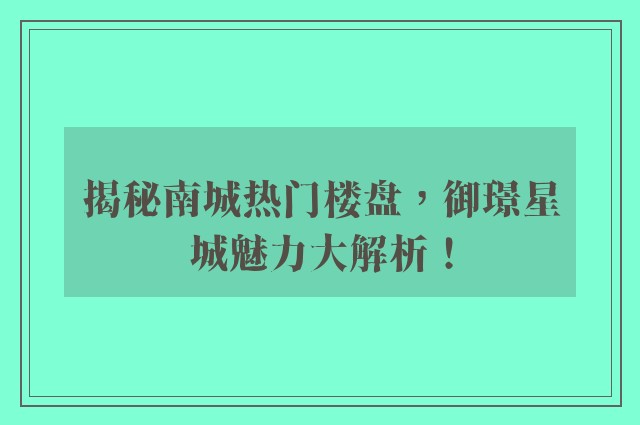 揭秘南城热门楼盘，御璟星城魅力大解析！