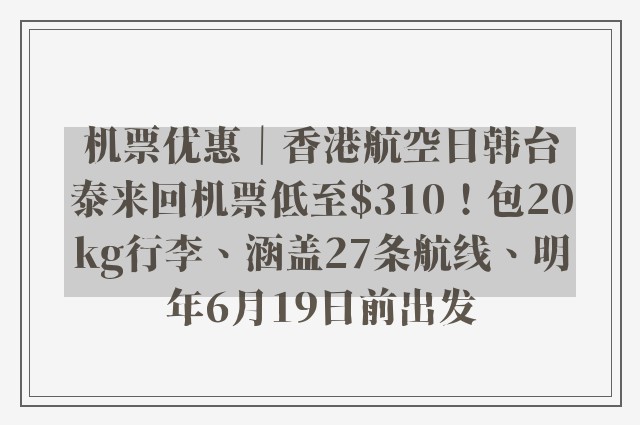 机票优惠｜香港航空日韩台泰来回机票低至$310！包20kg行李、涵盖27条航线、明年6月19日前出发