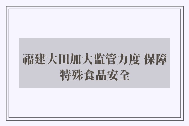 福建大田加大监管力度 保障特殊食品安全