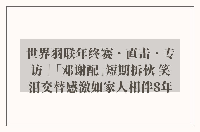 世界羽联年终赛‧直击‧专访｜「邓谢配」短期拆伙 笑泪交替感激如家人相伴8年