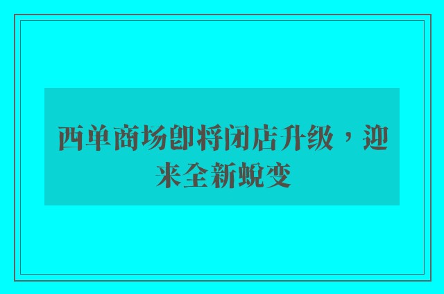 西单商场即将闭店升级，迎来全新蜕变