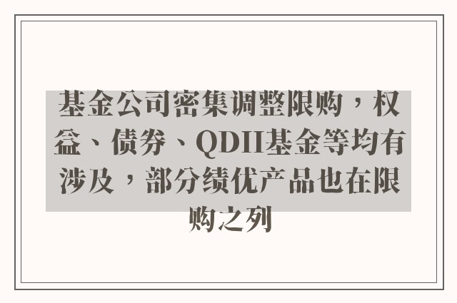 基金公司密集调整限购，权益、债券、QDII基金等均有涉及，部分绩优产品也在限购之列