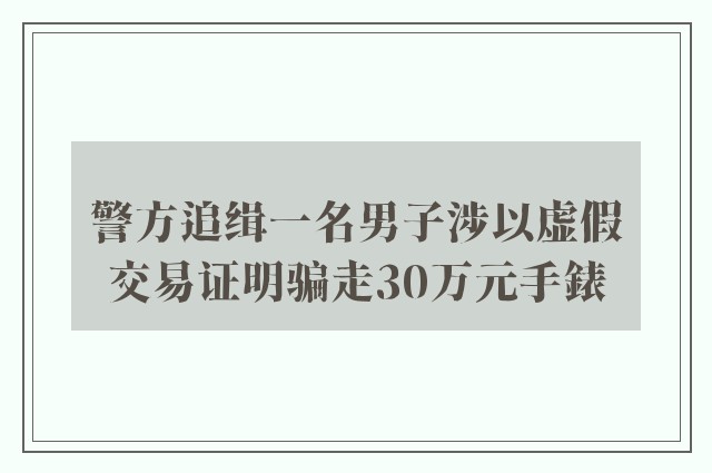 警方追缉一名男子涉以虚假交易证明骗走30万元手錶